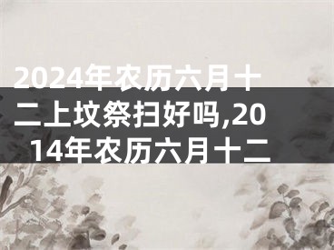 2024年农历六月十二上坟祭扫好吗,2014年农历六月十二