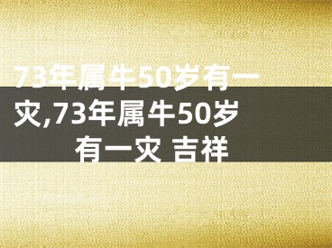 73年属牛50岁有一灾,73年属牛50岁有一灾 吉祥