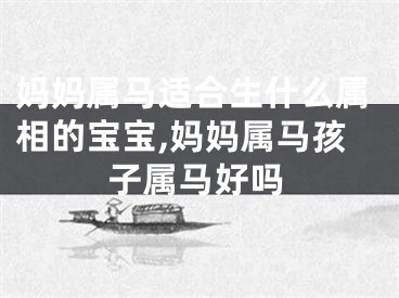 妈妈属马适合生什么属相的宝宝,妈妈属马孩子属马好吗