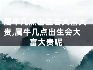 属牛几点出生会大富大贵,属牛几点出生会大富大贵呢