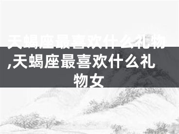 天蝎座最喜欢什么礼物,天蝎座最喜欢什么礼物女