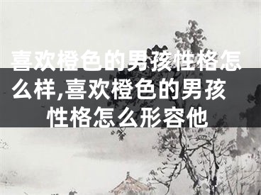 喜欢橙色的男孩性格怎么样,喜欢橙色的男孩性格怎么形容他
