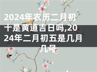 2024年农历二月初十是黄道吉日吗,2024年二月初五是几月几号