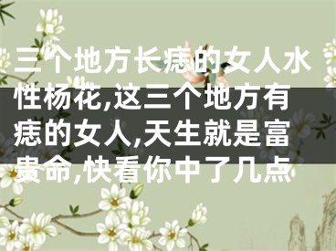 三个地方长痣的女人水性杨花,这三个地方有痣的女人,天生就是富贵命,快看你中了几点
