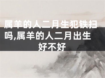 属羊的人二月生犯铁扫吗,属羊的人二月出生好不好