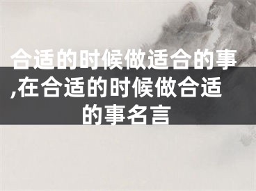 合适的时候做适合的事,在合适的时候做合适的事名言