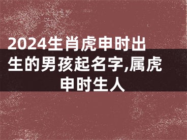 2024生肖虎申时出生的男孩起名字,属虎申时生人