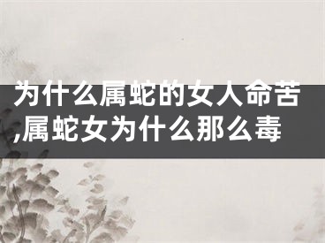 为什么属蛇的女人命苦,属蛇女为什么那么毒
