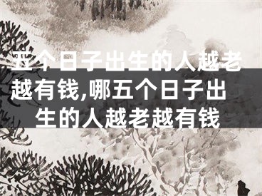 五个日子出生的人越老越有钱,哪五个日子出生的人越老越有钱