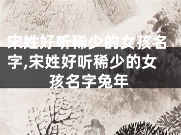 宋姓好听稀少的女孩名字,宋姓好听稀少的女孩名字兔年