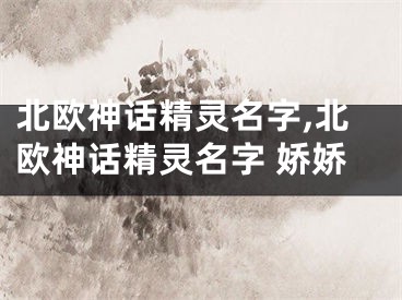 北欧神话精灵名字,北欧神话精灵名字 娇娇