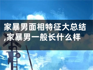 家暴男面相特征大总结,家暴男一般长什么样