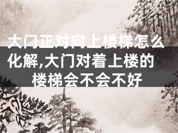 大门正对向上楼梯怎么化解,大门对着上楼的楼梯会不会不好