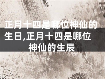 正月十四是哪位神仙的生日,正月十四是哪位神仙的生辰