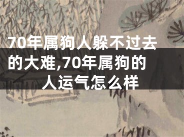 70年属狗人躲不过去的大难,70年属狗的人运气怎么样