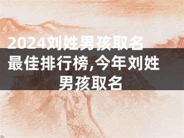 2024刘姓男孩取名最佳排行榜,今年刘姓男孩取名