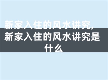 新家入住的风水讲究,新家入住的风水讲究是什么