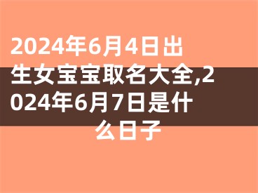 2024年6月4日出生女宝宝取名大全,2024年6月7日是什么日子