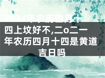 2024年农历四月十四上坟好不,二o二一年农历四月十四是黄道吉日吗