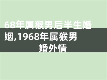 68年属猴男后半生婚姻,1968年属猴男婚外情