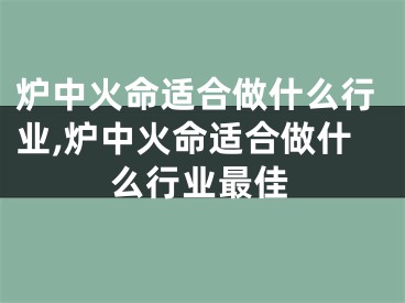 炉中火命适合做什么行业,炉中火命适合做什么行业最佳