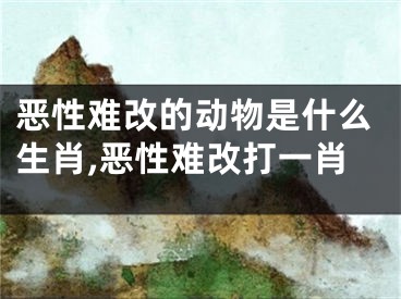 恶性难改的动物是什么生肖,恶性难改打一肖