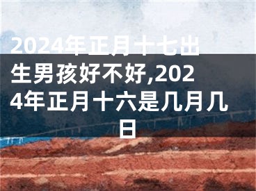 2024年正月十七出生男孩好不好,2024年正月十六是几月几日