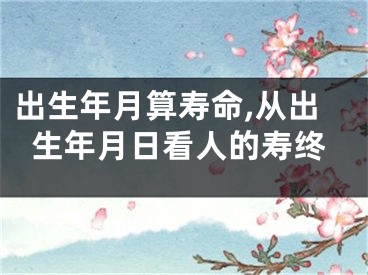 出生年月算寿命,从出生年月日看人的寿终