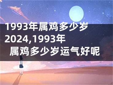 1993年属鸡多少岁2024,1993年属鸡多少岁运气好呢
