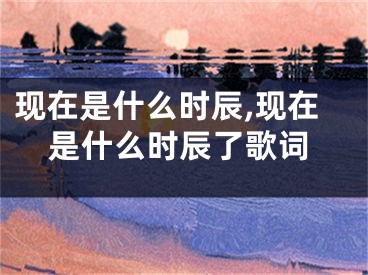 现在是什么时辰,现在是什么时辰了歌词