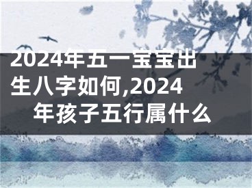 2024年五一宝宝出生八字如何,2024年孩子五行属什么
