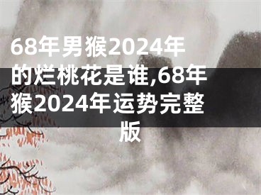 68年男猴2024年的烂桃花是谁,68年猴2024年运势完整版