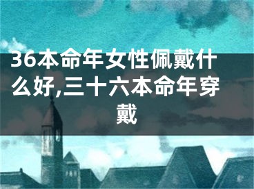 36本命年女性佩戴什么好,三十六本命年穿戴