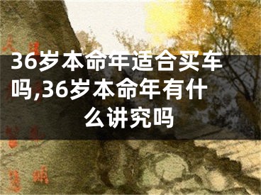 36岁本命年适合买车吗,36岁本命年有什么讲究吗