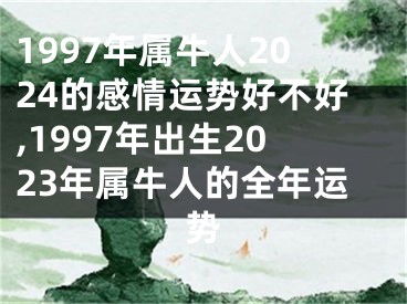 1997年属牛人2024的感情运势好不好,1997年出生2023年属牛人的全年运势