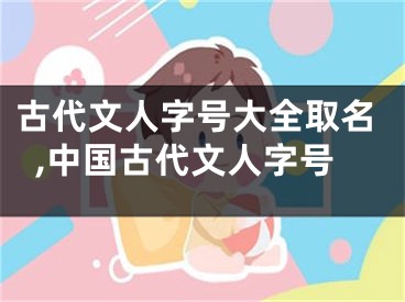 古代文人字号大全取名,中国古代文人字号