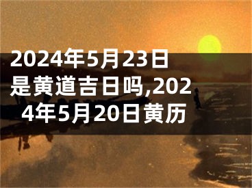 2024年5月23日是黄道吉日吗,2024年5月20日黄历