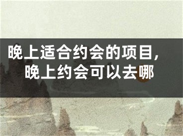 晚上适合约会的项目,晚上约会可以去哪