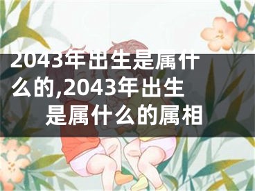 2043年出生是属什么的,2043年出生是属什么的属相