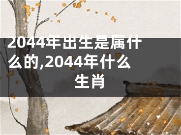 2044年出生是属什么的,2044年什么生肖