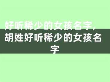 好听稀少的女孩名字,胡姓好听稀少的女孩名字