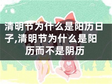 清明节为什么是阳历日子,清明节为什么是阳历而不是阴历