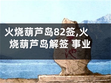 火烧葫芦岛82签,火烧葫芦岛解签 事业
