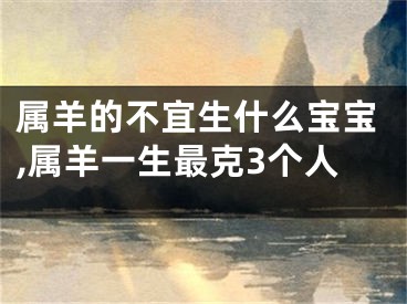 属羊的不宜生什么宝宝,属羊一生最克3个人
