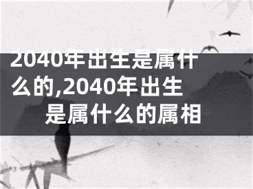 2040年出生是属什么的,2040年出生是属什么的属相