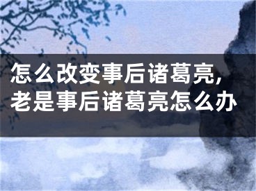 怎么改变事后诸葛亮,老是事后诸葛亮怎么办