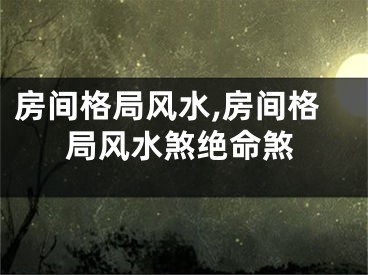 房间格局风水,房间格局风水煞绝命煞