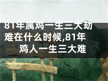 81年属鸡一生三大劫难在什么时候,81年鸡人一生三大难