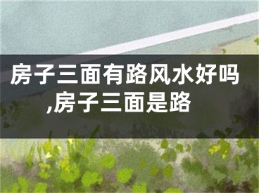 房子三面有路风水好吗,房子三面是路