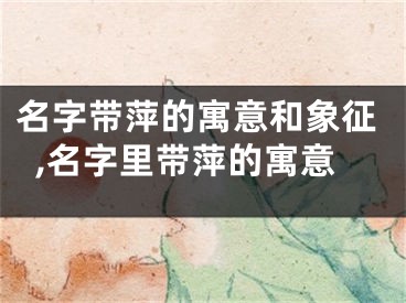 名字带萍的寓意和象征,名字里带萍的寓意
